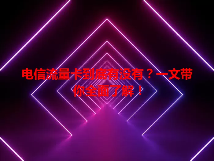电信流量卡到底有没有？一文带你全面了解！