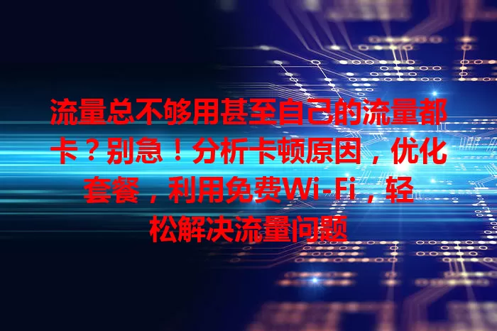 流量总不够用甚至自己的流量都卡？别急！分析卡顿原因，优化套餐，利用免费Wi-Fi，轻松解决流量问题