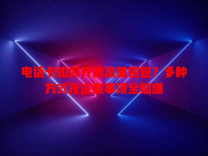 电话卡如何开通流量包包？多种方式及注意事项全知道