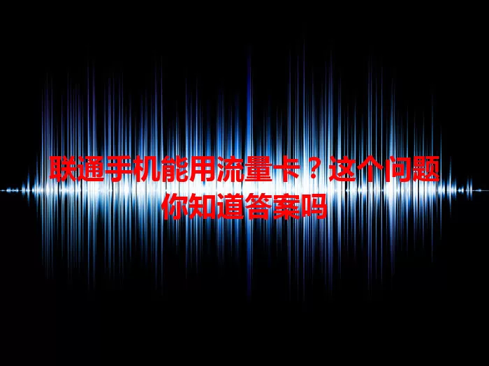 联通手机能用流量卡？这个问题你知道答案吗
