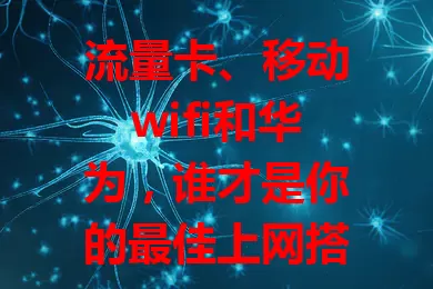 流量卡、移动wifi和华为，谁才是你的最佳上网搭档？