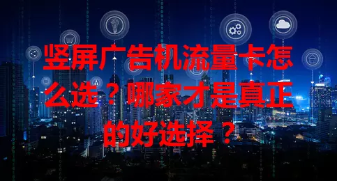 竖屏广告机流量卡怎么选？哪家才是真正的好选择？