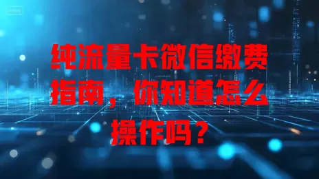 纯流量卡微信缴费指南，你知道怎么操作吗？