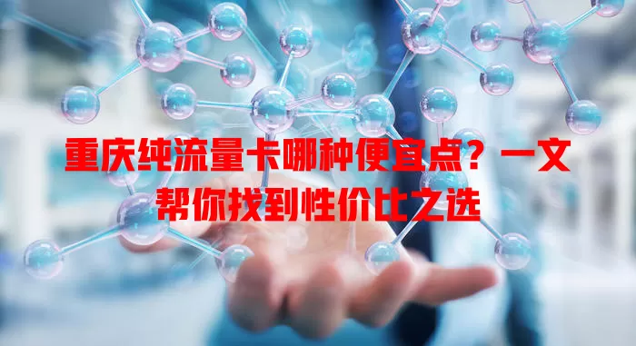 重庆纯流量卡哪种便宜点？一文帮你找到性价比之选