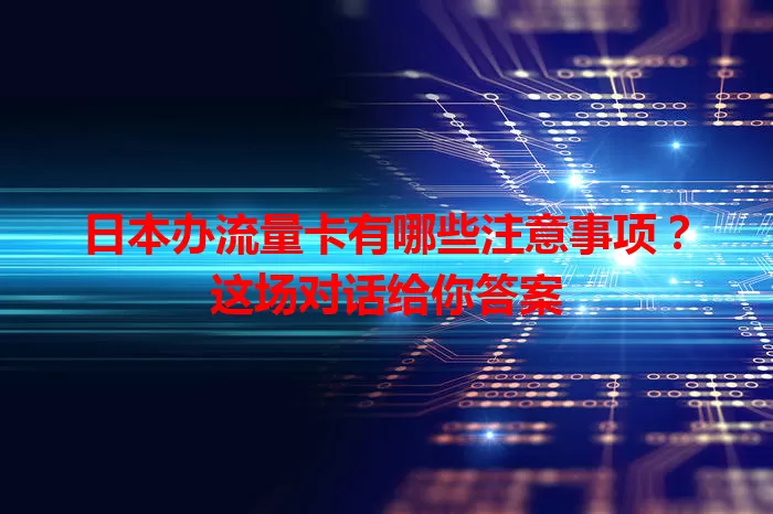日本办流量卡有哪些注意事项？这场对话给你答案