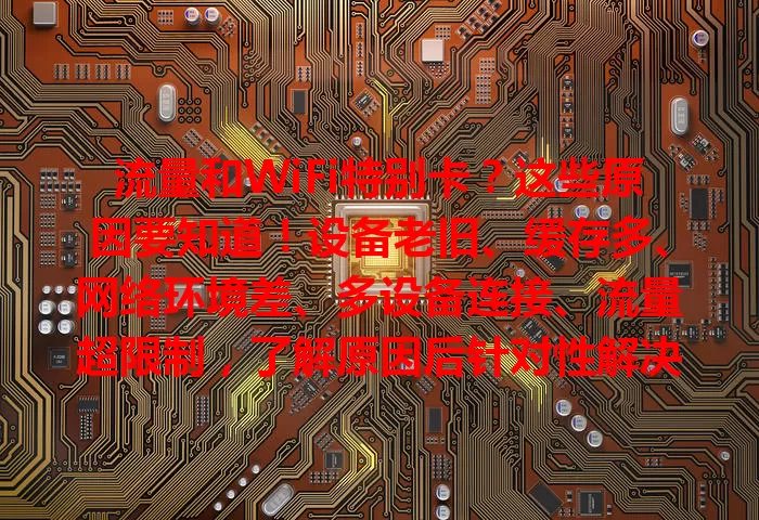 流量和WiFi特别卡？这些原因要知道！设备老旧、缓存多、网络环境差、多设备连接、流量超限制，了解原因后针对性解决，畅享流畅网络生活