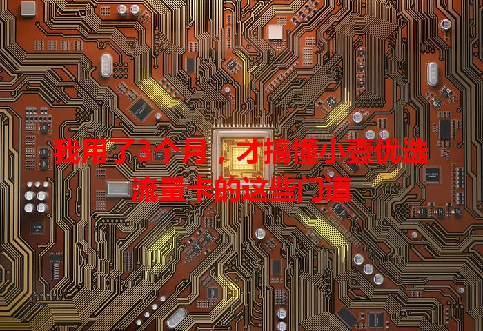 我用了3个月，才搞懂小壹优选流量卡的这些门道