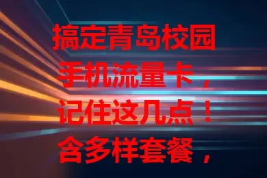 搞定青岛校园手机流量卡，记住这几点！含多样套餐，关注网络覆盖、费用及服务质量，综合考量选合适的，畅享校园便捷通讯网络服务