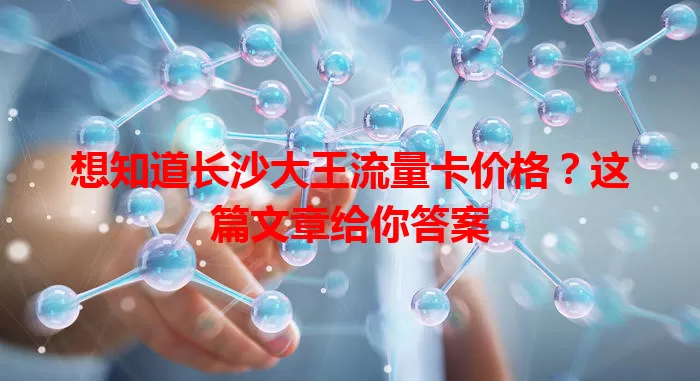 想知道长沙大王流量卡价格？这篇文章给你答案