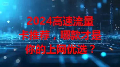 2024高速流量卡推荐，哪款才是你的上网优选？