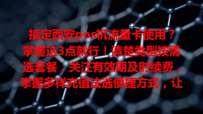 搞定西安pos机流量卡使用？掌握这3点就行！清楚类型按需选套餐，关注有效期及时续费，掌握多样充值法选便捷方式，让pos机收款无忧
