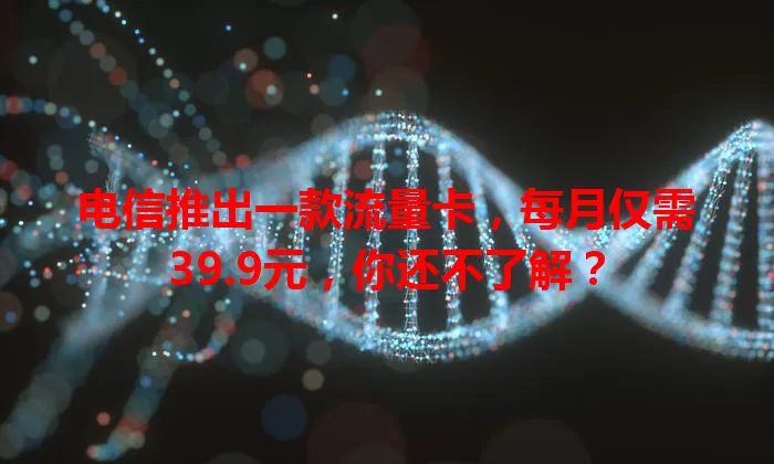 电信推出一款流量卡，每月仅需39.9元，你还不了解？