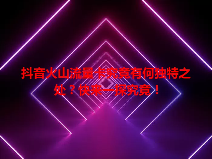 抖音火山流量卡究竟有何独特之处？快来一探究竟！