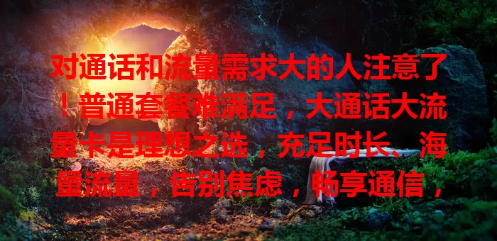 对通话和流量需求大的人注意了！普通套餐难满足，大通话大流量卡是理想之选，充足时长、海量流量，告别焦虑，畅享通信，快来关注开启畅快生活