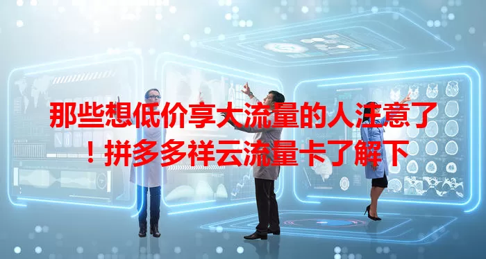 那些想低价享大流量的人注意了！拼多多祥云流量卡了解下