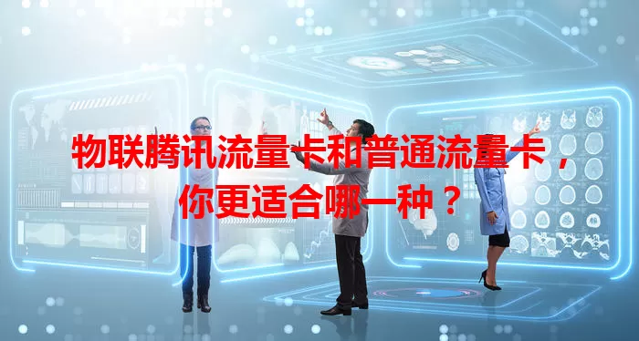 物联腾讯流量卡和普通流量卡，你更适合哪一种？