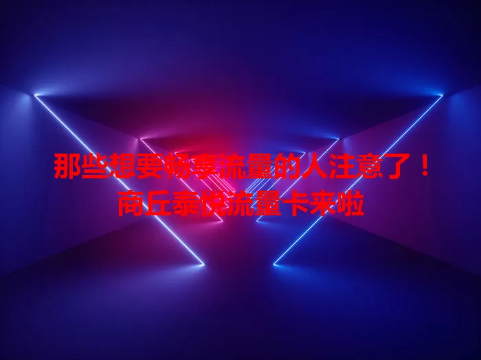 那些想要畅享流量的人注意了！商丘泰悦流量卡来啦