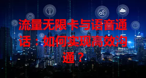 流量无限卡与语音通话：如何实现高效沟通？