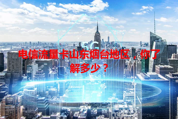 电信流量卡山东烟台地区，你了解多少？