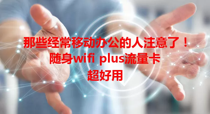 那些经常移动办公的人注意了！随身wifi plus流量卡超好用
