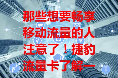 那些想要畅享移动流量的人注意了！捷豹流量卡了解一下