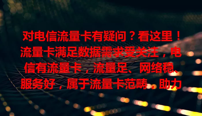 对电信流量卡有疑问？看这里！流量卡满足数据需求受关注，电信有流量卡，流量足、网络稳、服务好，属于流量卡范畴，助力畅享数字生活