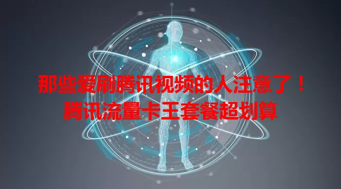 那些爱刷腾讯视频的人注意了！腾讯流量卡王套餐超划算