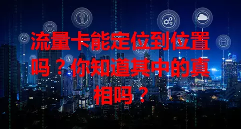 流量卡能定位到位置吗？你知道其中的真相吗？