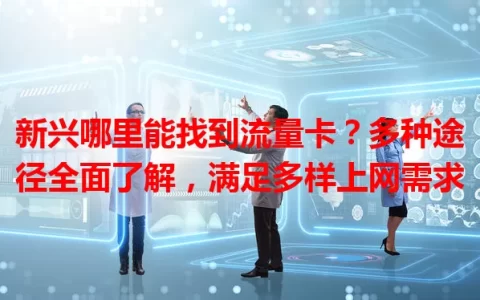 新兴哪里能找到流量卡？多种途径全面了解，满足多样上网需求