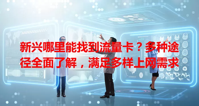 新兴哪里能找到流量卡？多种途径全面了解，满足多样上网需求