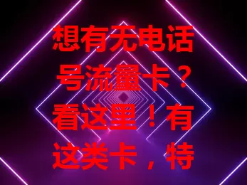 想有无电话号流量卡？看这里！有这类卡，特定场景优势明显，选时关注稳定性等要点，了解后能挑到适合的，享便捷纯粹流量上网体验