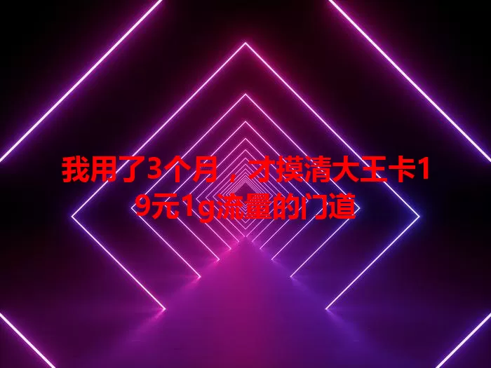 我用了3个月，才摸清大王卡19元1g流量的门道