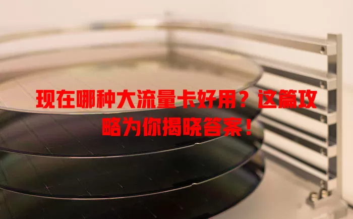 现在哪种大流量卡好用？这篇攻略为你揭晓答案！