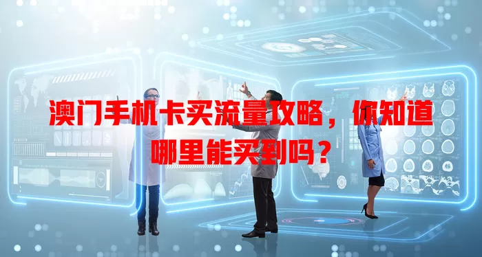 澳门手机卡买流量攻略，你知道哪里能买到吗？
