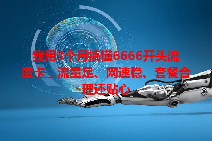 我用3个月搞懂6666开头流量卡，流量足、网速稳、套餐合理还贴心