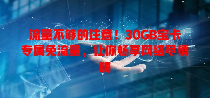 流量不够的注意！30GB宝卡专属免流量，让你畅享网络尽情嗨