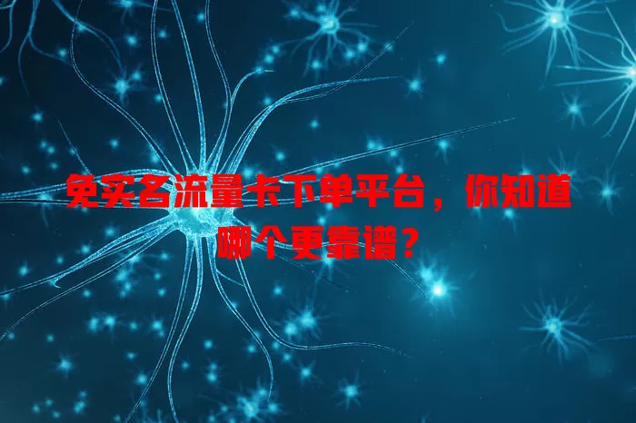 免实名流量卡下单平台，你知道哪个更靠谱？