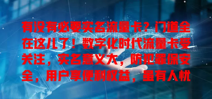 有没有必要实名流量卡？门道全在这儿了！数字化时代流量卡受关注，实名意义大，防犯罪保安全，用户享便利权益，虽有人忧隐私，但正规运营商有保障，实名很有必要，别疑虑快登记畅享网络生活