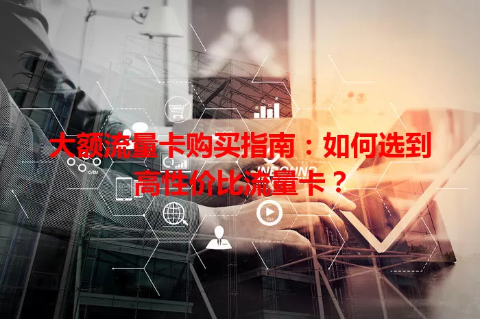 大额流量卡购买指南：如何选到高性价比流量卡？
