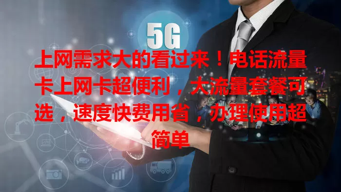 上网需求大的看过来！电话流量卡上网卡超便利，大流量套餐可选，速度快费用省，办理使用超简单