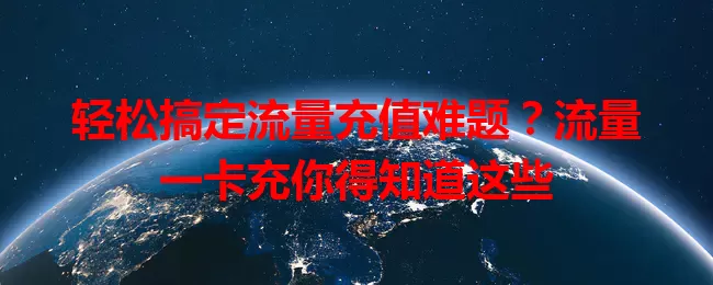 轻松搞定流量充值难题？流量一卡充你得知道这些