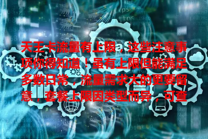 天王卡流量有上限，这些注意事项你得知道！虽有上限但能满足多数日常，流量需求大的更要留意，套餐上限因类型而异，可查数值，合理规划，避免超量麻烦