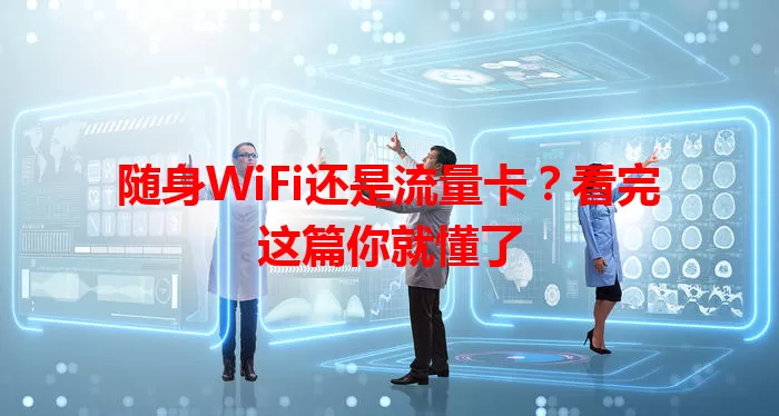 随身WiFi还是流量卡？看完这篇你就懂了