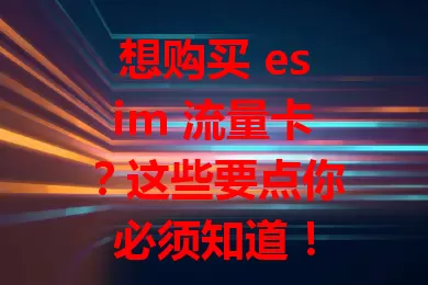 想购买 esim 流量卡？这些要点你必须知道！