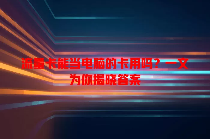 流量卡能当电脑的卡用吗？一文为你揭晓答案