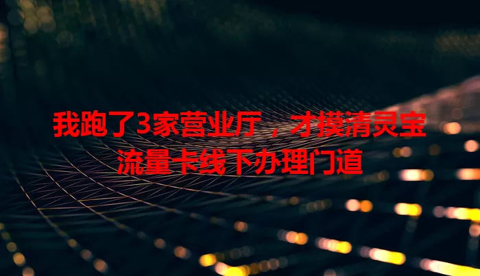 我跑了3家营业厅，才摸清灵宝流量卡线下办理门道