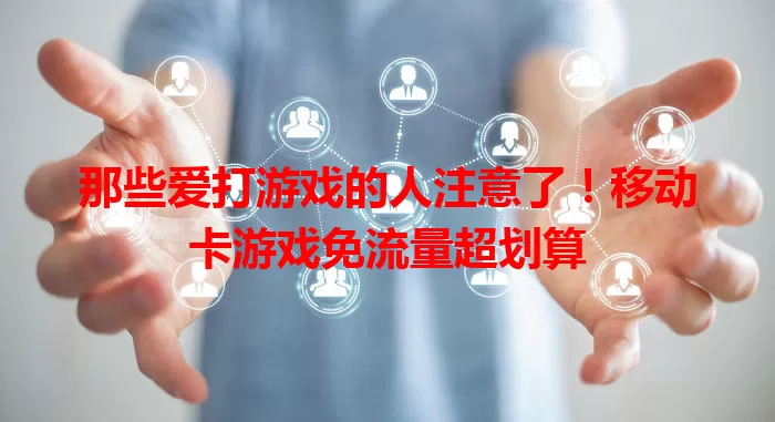那些爱打游戏的人注意了！移动卡游戏免流量超划算