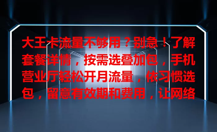 大王卡流量不够用？别急！了解套餐详情，按需选叠加包，手机营业厅轻松开月流量，依习惯选包，留意有效期和费用，让网络更顺畅
