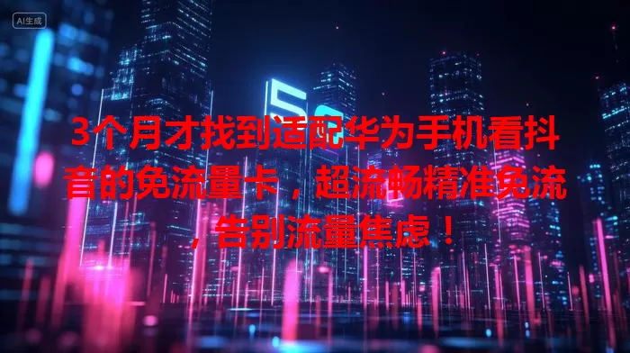 3个月才找到适配华为手机看抖音的免流量卡，超流畅精准免流，告别流量焦虑！