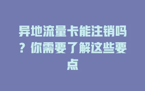 异地流量卡能注销吗？你需要了解这些要点